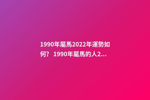 1990年屬馬2022年運勢如何？ 1990年屬馬的人2022年運程詳解-第1張-觀點-玄機派